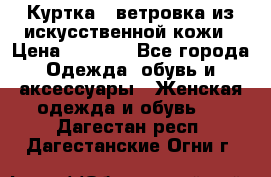 Куртка - ветровка из искусственной кожи › Цена ­ 1 200 - Все города Одежда, обувь и аксессуары » Женская одежда и обувь   . Дагестан респ.,Дагестанские Огни г.